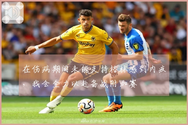 在伤病期间未能支持格林感到内疚，我会全力以赴备战附加赛