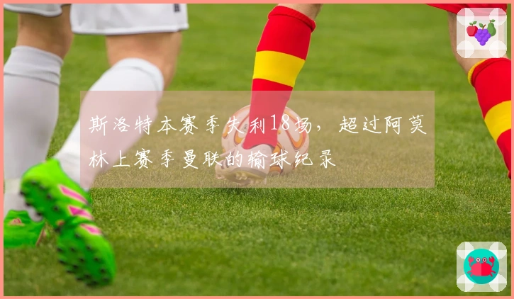 斯洛特本赛季失利18场，超过阿莫林上赛季曼联的输球纪录