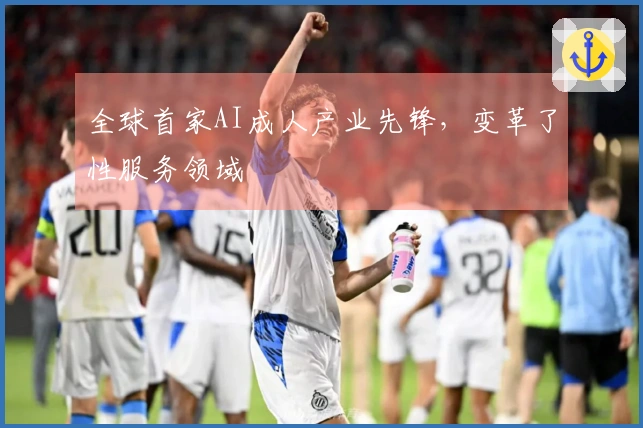 全球首家AI成人产业先锋，变革了性服务领域