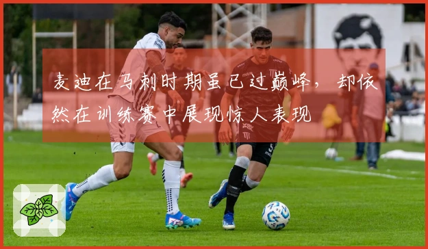 麦迪在马刺时期虽已过巅峰，却依然在训练赛中展现惊人表现