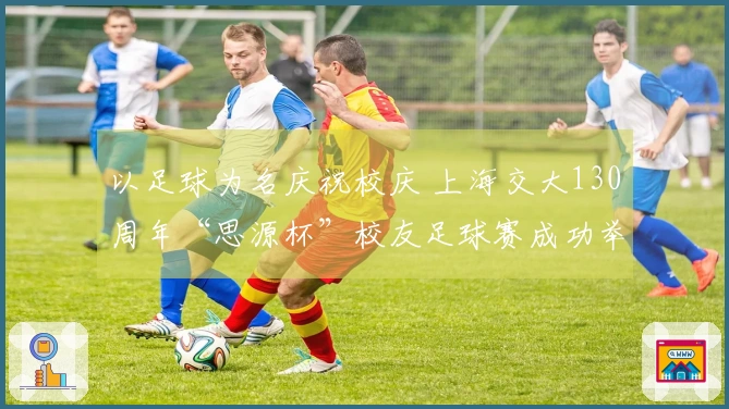 以足球为名庆祝校庆 上海交大130周年“思源杯”校友足球赛成功举办