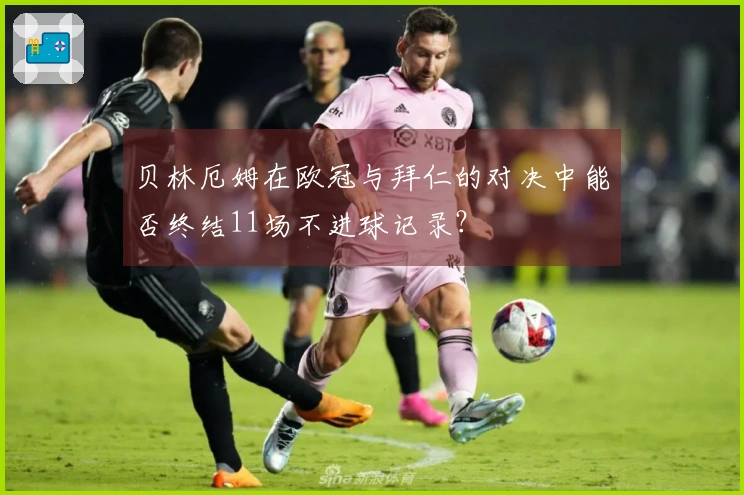 贝林厄姆在欧冠与拜仁的对决中能否终结11场不进球记录？