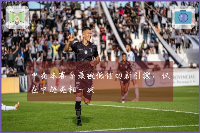 申花本赛季最被低估的新引援，仅在中超亮相一次