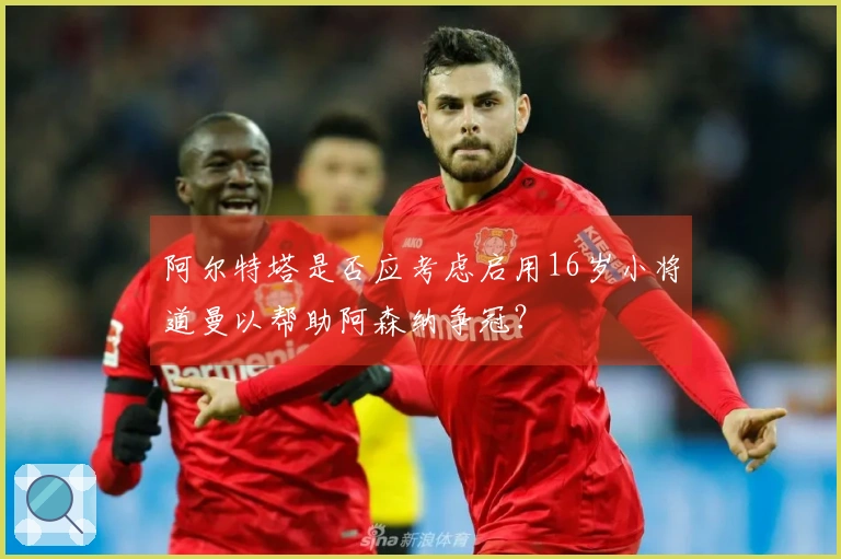 阿尔特塔是否应考虑启用16岁小将道曼以帮助阿森纳争冠？