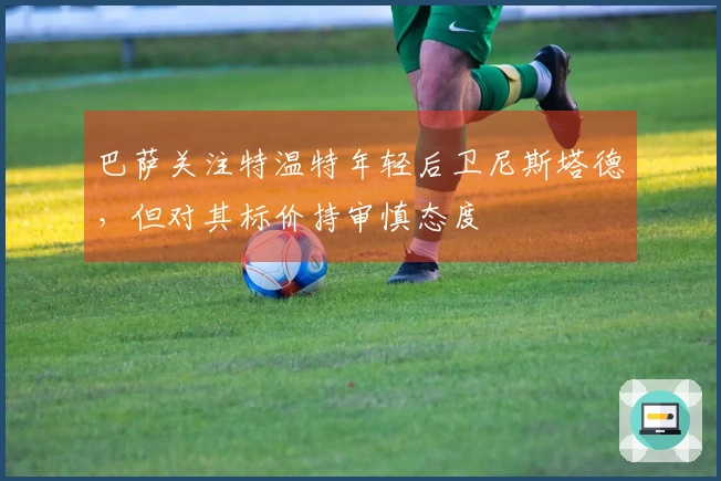 巴萨关注特温特年轻后卫尼斯塔德，但对其标价持审慎态度