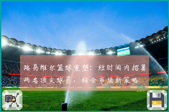 路易维尔篮球重塑：短时间内招募两名顶尖球员，转会市场新策略
