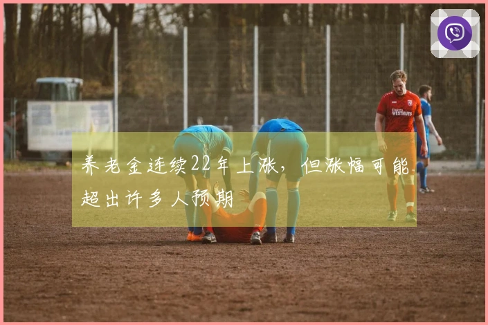 养老金连续22年上涨，但涨幅可能超出许多人预期