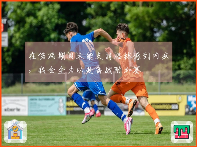 在伤病期间未能支持格林感到内疚，我会全力以赴备战附加赛