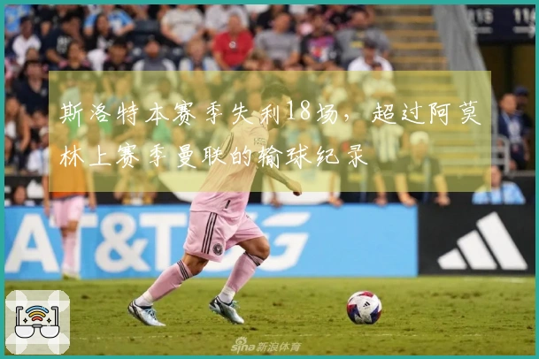 斯洛特本赛季失利18场，超过阿莫林上赛季曼联的输球纪录