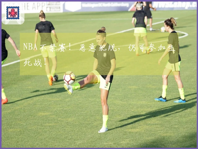 NBA不禁赛！恶意犯规，仍可参加生死战！