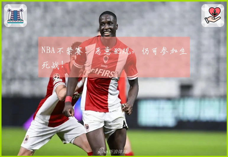 NBA不禁赛！恶意犯规，仍可参加生死战！