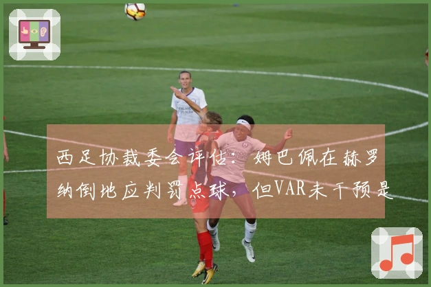 西足协裁委会评估：姆巴佩在赫罗纳倒地应判罚点球，但VAR未干预是合规的